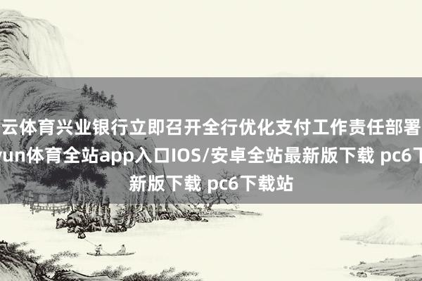 开云体育兴业银行立即召开全行优化支付工作责任部署会-kaiyun体育全站app入口IOS/安卓全站最新版下载 pc6下载站