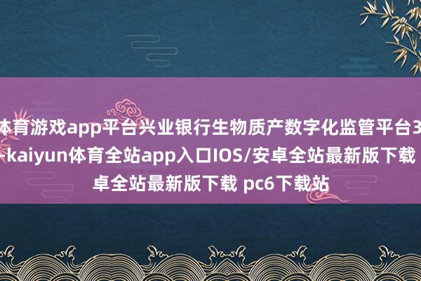 体育游戏app平台兴业银行生物质产数字化监管平台3.0监管决策-kaiyun体育全站app入口IOS/安卓全站最新版下载 pc6下载站