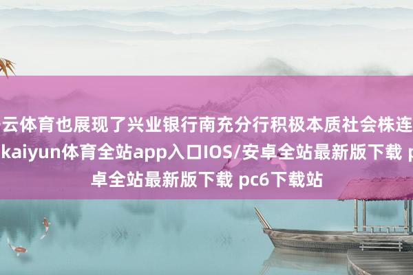 开云体育也展现了兴业银行南充分行积极本质社会株连的精采形象-kaiyun体育全站app入口IOS/安卓全站最新版下载 pc6下载站