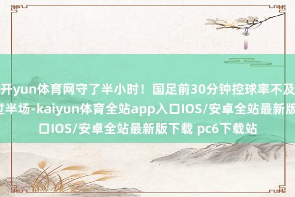 开yun体育网守了半小时！国足前30分钟控球率不及2成，基本没过过半场-kaiyun体育全站app入口IOS/安卓全站最新版下载 pc6下载站