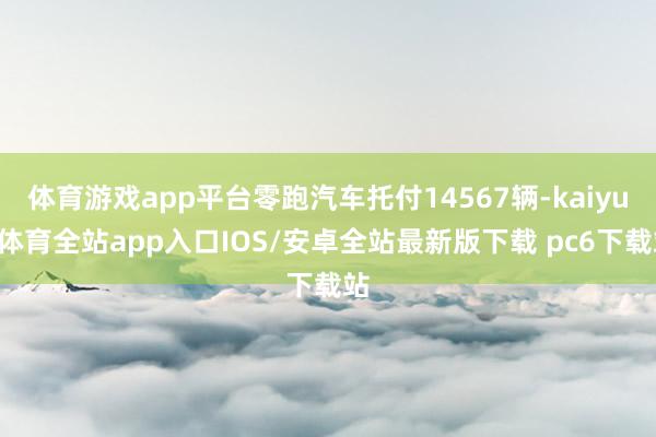 体育游戏app平台零跑汽车托付14567辆-kaiyun体育全站app入口IOS/安卓全站最新版下载 pc6下载站