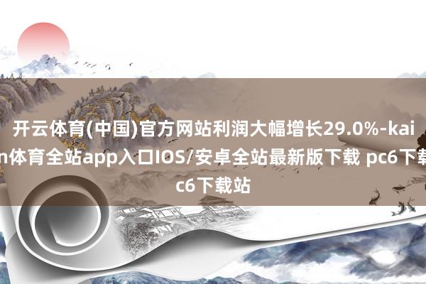 开云体育(中国)官方网站利润大幅增长29.0%-kaiyun体育全站app入口IOS/安卓全站最新版下载 pc6下载站