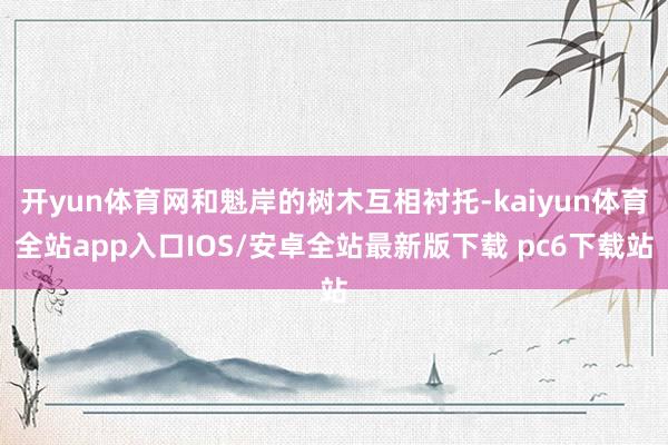 开yun体育网和魁岸的树木互相衬托-kaiyun体育全站app入口IOS/安卓全站最新版下载 pc6下载站