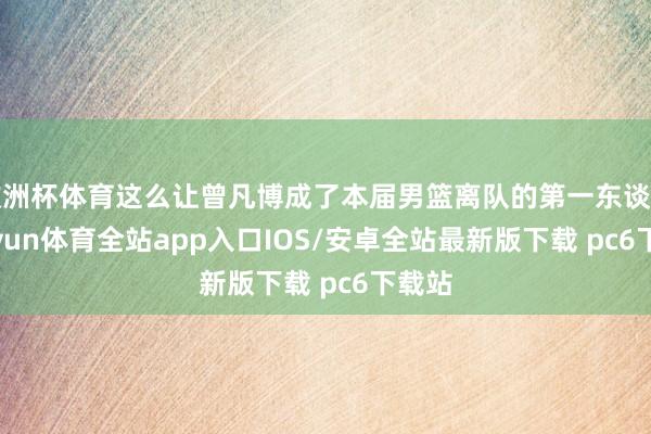 欧洲杯体育这么让曾凡博成了本届男篮离队的第一东谈主-kaiyun体育全站app入口IOS/安卓全站最新版下载 pc6下载站