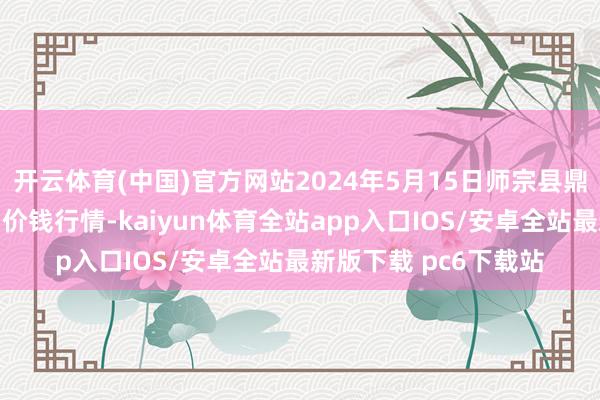 开云体育(中国)官方网站2024年5月15日师宗县鼎禾物业干事有限公司价钱行情-kaiyun体育全站app入口IOS/安卓全站最新版下载 pc6下载站