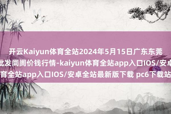 开云Kaiyun体育全站2024年5月15日广东东莞市大京九农副产物中心批发阛阓价钱行情-kaiyun体育全站app入口IOS/安卓全站最新版下载 pc6下载站