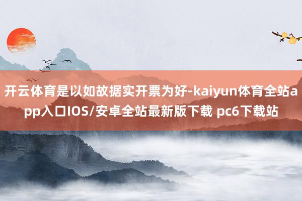 开云体育是以如故据实开票为好-kaiyun体育全站app入口IOS/安卓全站最新版下载 pc6下载站