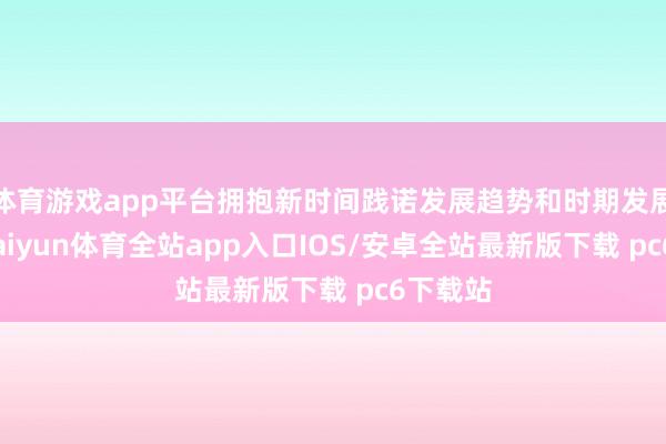 体育游戏app平台拥抱新时间践诺发展趋势和时期发展趋势-kaiyun体育全站app入口IOS/安卓全站最新版下载 pc6下载站