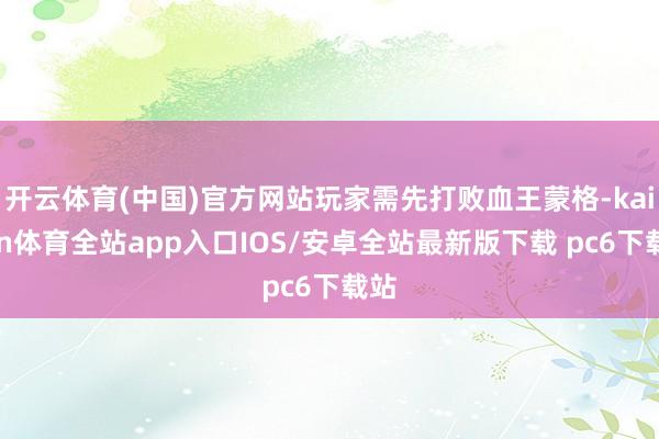 开云体育(中国)官方网站玩家需先打败血王蒙格-kaiyun体育全站app入口IOS/安卓全站最新版下载 pc6下载站