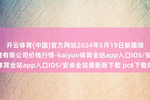 开云体育(中国)官方网站2024年5月19日新疆绿珠九鼎农居品筹算处理有限公司价钱行情-kaiyun体育全站app入口IOS/安卓全站最新版下载 pc6下载站