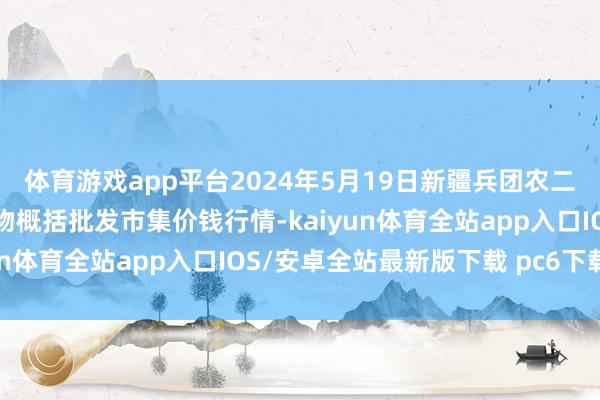 体育游戏app平台2024年5月19日新疆兵团农二师库尔勒市孔雀农副产物概括批发市集价钱行情-kaiyun体育全站app入口IOS/安卓全站最新版下载 pc6下载站