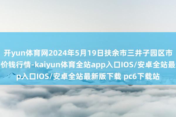 开yun体育网2024年5月19日扶余市三井子园区市集拓荒运营有限公司价钱行情-kaiyun体育全站app入口IOS/安卓全站最新版下载 pc6下载站