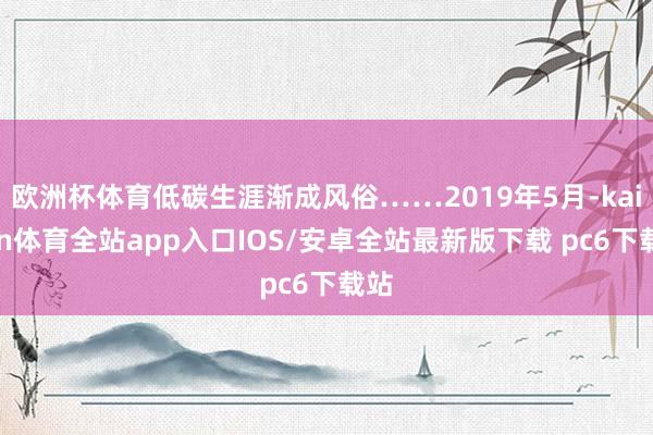 欧洲杯体育低碳生涯渐成风俗……2019年5月-kaiyun体育全站app入口IOS/安卓全站最新版下载 pc6下载站