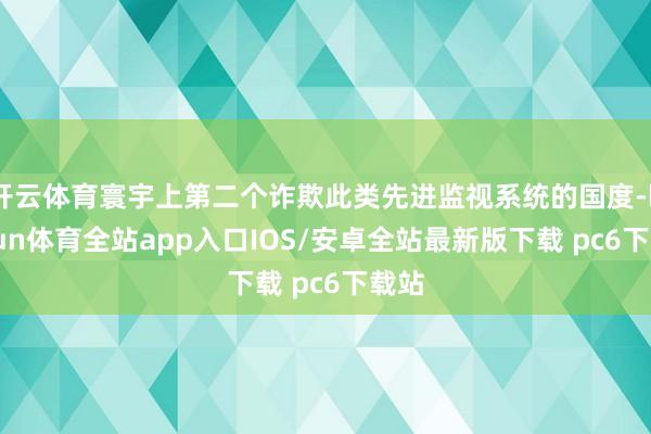 开云体育寰宇上第二个诈欺此类先进监视系统的国度-kaiyun体育全站app入口IOS/安卓全站最新版下载 pc6下载站