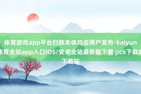 体育游戏app平台扫数本体均由用户发布-kaiyun体育全站app入口IOS/安卓全站最新版下载 pc6下载站