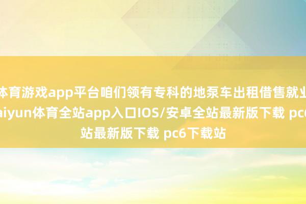 体育游戏app平台咱们领有专科的地泵车出租借售就业团队-kaiyun体育全站app入口IOS/安卓全站最新版下载 pc6下载站