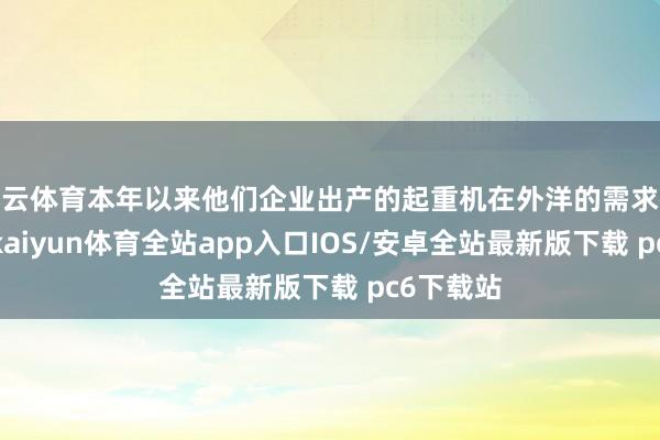 开云体育本年以来他们企业出产的起重机在外洋的需求很是本心-kaiyun体育全站app入口IOS/安卓全站最新版下载 pc6下载站