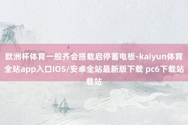 欧洲杯体育一般齐会搭载启停蓄电板-kaiyun体育全站app入口IOS/安卓全站最新版下载 pc6下载站