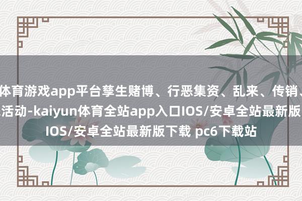 体育游戏app平台孳生赌博、行恶集资、乱来、传销、洗钱等行恶行恶活动-kaiyun体育全站app入口IOS/安卓全站最新版下载 pc6下载站