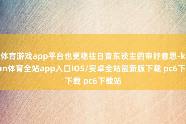 体育游戏app平台也更稳往日青东谈主的审好意思-kaiyun体育全站app入口IOS/安卓全站最新版下载 pc6下载站