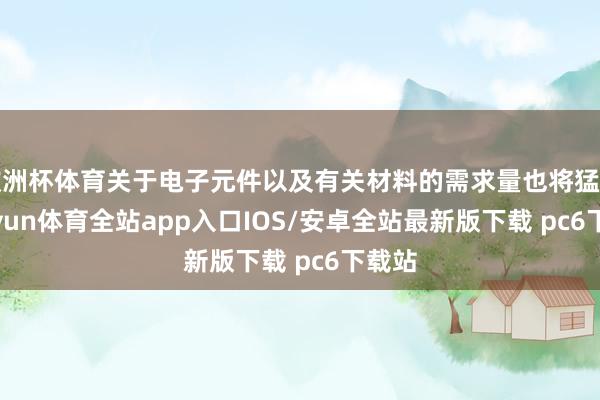 欧洲杯体育关于电子元件以及有关材料的需求量也将猛增-kaiyun体育全站app入口IOS/安卓全站最新版下载 pc6下载站