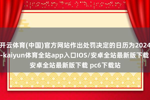 开云体育(中国)官方网站作出处罚决定的日历为2024年5月30日-kaiyun体育全站app入口IOS/安卓全站最新版下载 pc6下载站