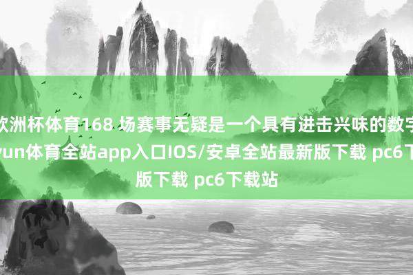 欧洲杯体育168 场赛事无疑是一个具有进击兴味的数字-kaiyun体育全站app入口IOS/安卓全站最新版下载 pc6下载站