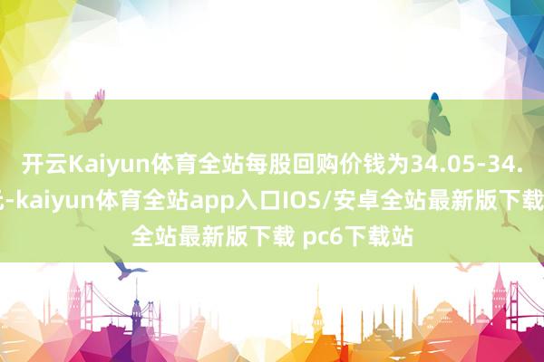 开云Kaiyun体育全站每股回购价钱为34.05-34.35好意思元-kaiyun体育全站app入口IOS/安卓全站最新版下载 pc6下载站