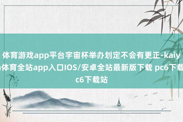 体育游戏app平台宇宙杯举办划定不会有更正-kaiyun体育全站app入口IOS/安卓全站最新版下载 pc6下载站