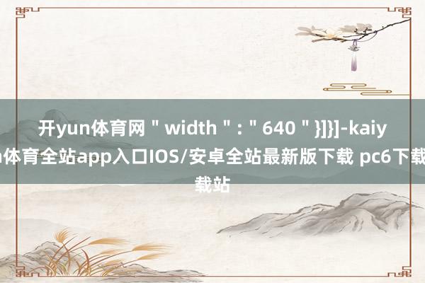 开yun体育网＂width＂:＂640＂}]}]-kaiyun体育全站app入口IOS/安卓全站最新版下载 pc6下载站