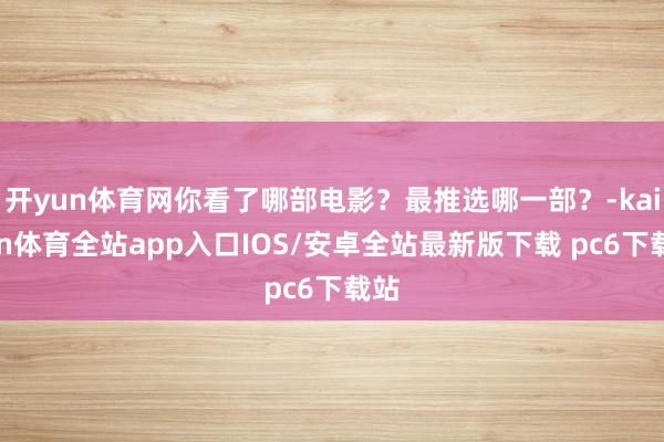 开yun体育网你看了哪部电影？最推选哪一部？-kaiyun体育全站app入口IOS/安卓全站最新版下载 pc6下载站