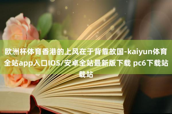 欧洲杯体育香港的上风在于背靠故国-kaiyun体育全站app入口IOS/安卓全站最新版下载 pc6下载站