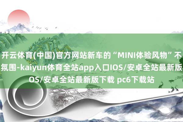 开云体育(中国)官方网站新车的“MINI体验风物”不错随性切换驾驶氛围-kaiyun体育全站app入口IOS/安卓全站最新版下载 pc6下载站