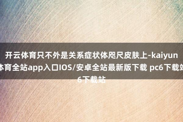 开云体育只不外是关系症状体咫尺皮肤上-kaiyun体育全站app入口IOS/安卓全站最新版下载 pc6下载站