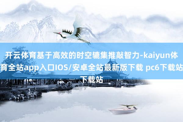 开云体育基于高效的时空辘集推敲智力-kaiyun体育全站app入口IOS/安卓全站最新版下载 pc6下载站