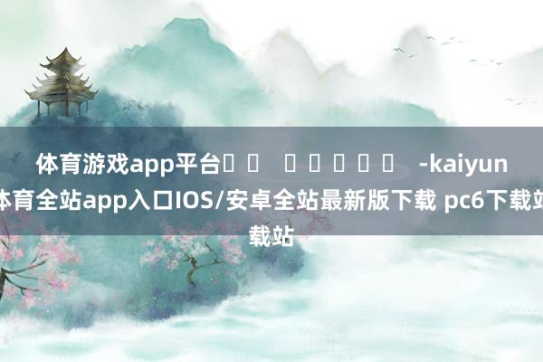 体育游戏app平台		  					  -kaiyun体育全站app入口IOS/安卓全站最新版下载 pc6下载站