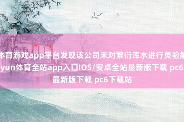 体育游戏app平台发现该公司未对繁衍浑水进行灵验解决-kaiyun体育全站app入口IOS/安卓全站最新版下载 pc6下载站