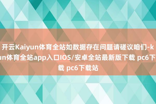 开云Kaiyun体育全站如数据存在问题请磋议咱们-kaiyun体育全站app入口IOS/安卓全站最新版下载 pc6下载站