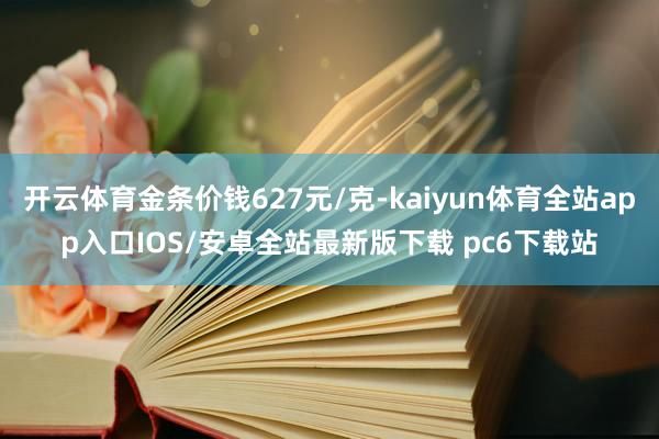 开云体育金条价钱627元/克-kaiyun体育全站app入口IOS/安卓全站最新版下载 pc6下载站