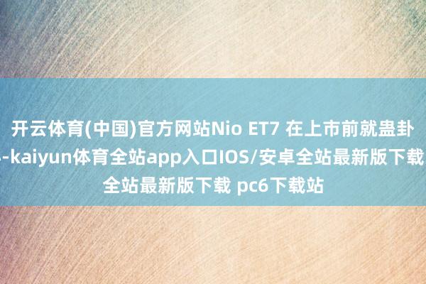 开云体育(中国)官方网站Nio ET7 在上市前就蛊卦了媒体热心-kaiyun体育全站app入口IOS/安卓全站最新版下载 pc6下载站