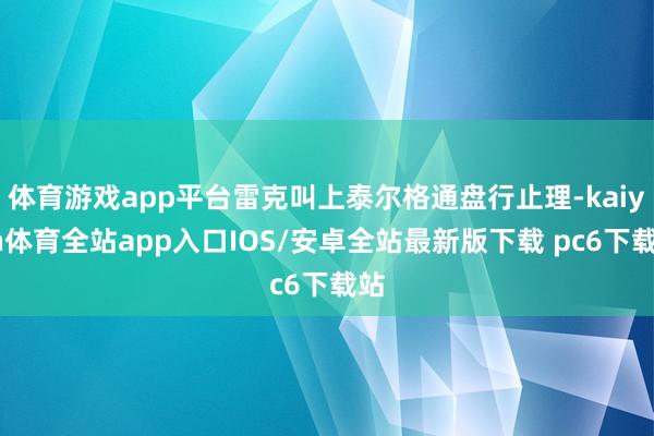 体育游戏app平台雷克叫上泰尔格通盘行止理-kaiyun体育全站app入口IOS/安卓全站最新版下载 pc6下载站