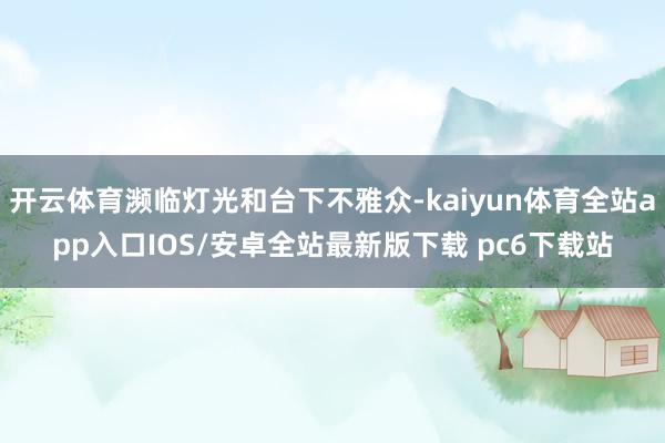 开云体育濒临灯光和台下不雅众-kaiyun体育全站app入口IOS/安卓全站最新版下载 pc6下载站