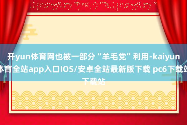 开yun体育网也被一部分“羊毛党”利用-kaiyun体育全站app入口IOS/安卓全站最新版下载 pc6下载站