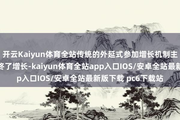 开云Kaiyun体育全站传统的外延式参加增长机制主要依靠物资参加来终了增长-kaiyun体育全站app入口IOS/安卓全站最新版下载 pc6下载站