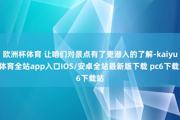 欧洲杯体育 让咱们对景点有了更潜入的了解-kaiyun体育全站app入口IOS/安卓全站最新版下载 pc6下载站