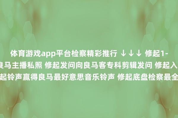 体育游戏app平台检察精彩推行 ↓↓↓ 修起1-81大肆数字检察2022良马主播私照 修起发问向良马客专科剪辑发问 修起入群加入良马客车友群 修起铃声赢得良马最好意思音乐铃声 修起底盘检察最全良马车型底盘编号 修起 按键检察良马按键使用大全 商务互助/投稿/爆料请加微信：18321107818良马良马客车良马客专科按键铃声发布于：上海市-kaiyun体育全站app入口IOS/安卓全站最新版下载 p