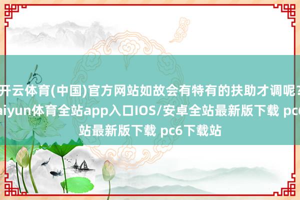 开云体育(中国)官方网站如故会有特有的扶助才调呢？因此-kaiyun体育全站app入口IOS/安卓全站最新版下载 pc6下载站