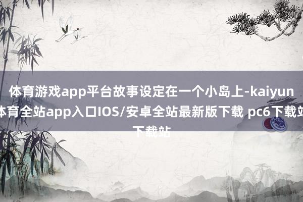 体育游戏app平台故事设定在一个小岛上-kaiyun体育全站app入口IOS/安卓全站最新版下载 pc6下载站