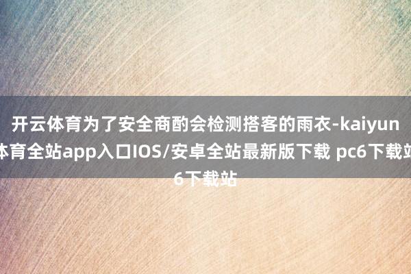 开云体育为了安全商酌会检测搭客的雨衣-kaiyun体育全站app入口IOS/安卓全站最新版下载 pc6下载站