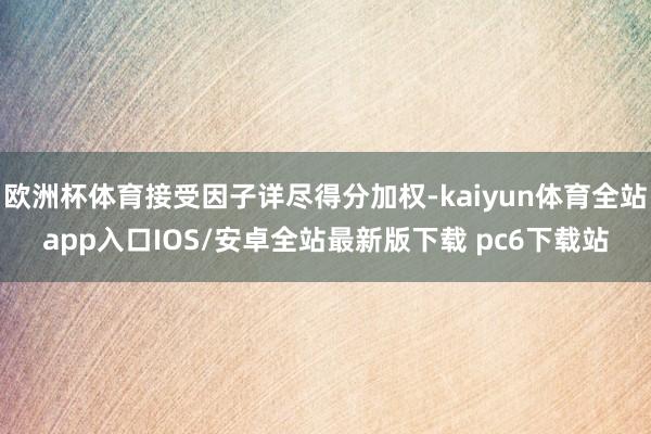 欧洲杯体育接受因子详尽得分加权-kaiyun体育全站app入口IOS/安卓全站最新版下载 pc6下载站